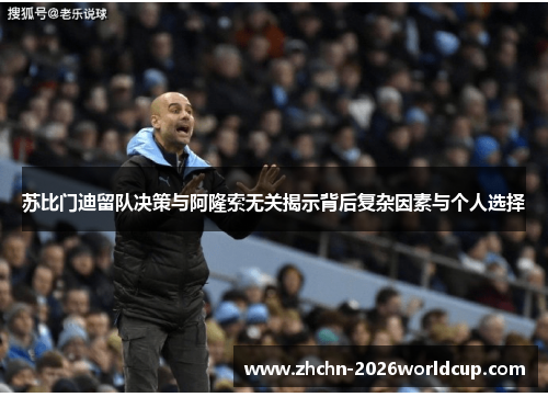 苏比门迪留队决策与阿隆索无关揭示背后复杂因素与个人选择 苏比门迪留队决策与阿隆索无关揭示背后复杂因素与个人选择