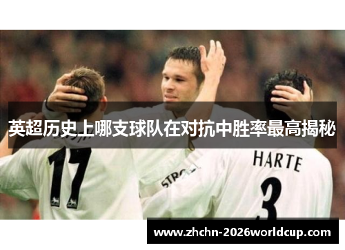英超历史上哪支球队在对抗中胜率最高揭秘 英超历史上哪支球队在对抗中胜率最高揭秘