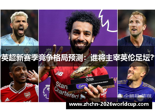 英超新赛季竞争格局预测:谁将主宰英伦足坛? 英超新赛季竞争格局预测:谁将主宰英伦足坛?