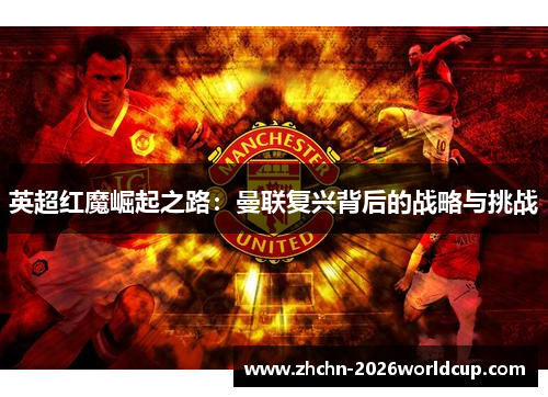 英超红魔崛起之路:曼联复兴背后的战略与挑战 英超红魔崛起之路:曼联复兴背后的战略与挑战