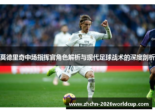 莫德里奇中场指挥官角色解析与现代足球战术的深度剖析 莫德里奇中场指挥官角色解析与现代足球战术的深度剖析