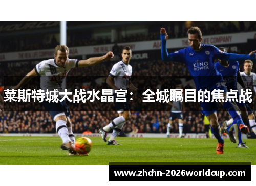 莱斯特城大战水晶宫:全城瞩目的焦点战 莱斯特城大战水晶宫:全城瞩目的焦点战
