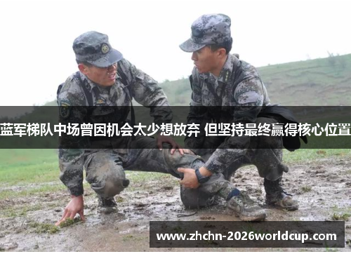 蓝军梯队中场曾因机会太少想放弃 但坚持最终赢得核心位置 蓝军梯队中场曾因机会太少想放弃 但坚持最终赢得核心位置