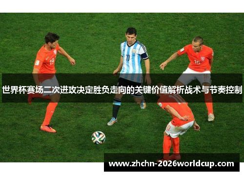世界杯赛场二次进攻决定胜负走向的关键价值解析战术与节奏控制 世界杯赛场二次进攻决定胜负走向的关键价值解析战术与节奏控制