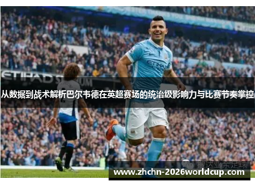 从数据到战术解析巴尔韦德在英超赛场的统治级影响力与比赛节奏掌控 从数据到战术解析巴尔韦德在英超赛场的统治级影响力与比赛节奏掌控