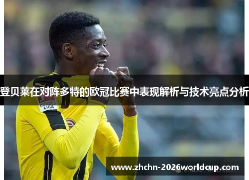登贝莱在对阵多特的欧冠比赛中表现解析与技术亮点分析 登贝莱在对阵多特的欧冠比赛中表现解析与技术亮点分析
