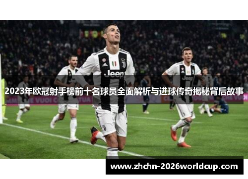 2023年欧冠射手榜前十名球员全面解析与进球传奇揭秘背后故事