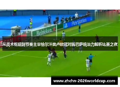 从战术枢纽到节奏主宰恰尔汗奥卢欧冠对阵巴萨统治力解析比赛之夜 从战术枢纽到节奏主宰恰尔汗奥卢欧冠对阵巴萨统治力解析比赛之夜