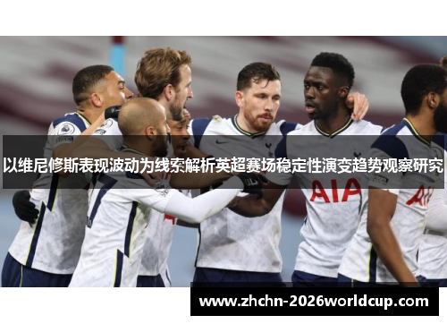 以维尼修斯表现波动为线索解析英超赛场稳定性演变趋势观察研究 以维尼修斯表现波动为线索解析英超赛场稳定性演变趋势观察研究