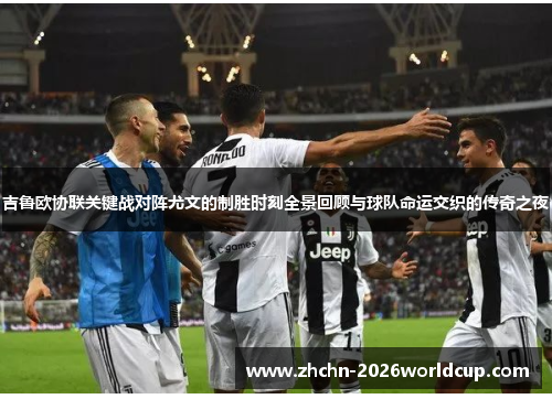 吉鲁欧协联关键战对阵尤文的制胜时刻全景回顾与球队命运交织的传奇之夜 吉鲁欧协联关键战对阵尤文的制胜时刻全景回顾与球队命运交织的传奇之夜