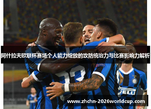阿什拉夫欧联杯赛场个人能力绽放的攻防统治力与比赛影响力解析