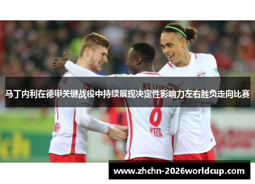 马丁内利在德甲关键战役中持续展现决定性影响力左右胜负走向比赛 马丁内利在德甲关键战役中持续展现决定性影响力左右胜负走向比赛
