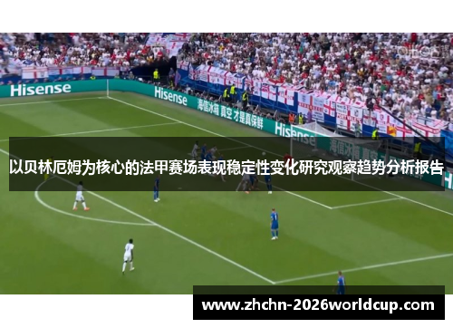 以贝林厄姆为核心的法甲赛场表现稳定性变化研究观察趋势分析报告