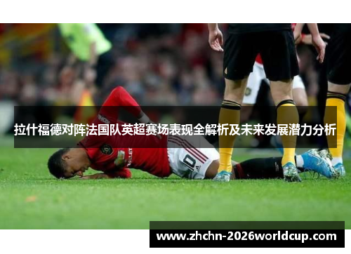 拉什福德对阵法国队英超赛场表现全解析及未来发展潜力分析