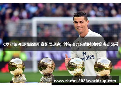 C罗对阵法国强敌西甲赛场展现决定性统治力巅峰时刻传奇表现风采 C罗对阵法国强敌西甲赛场展现决定性统治力巅峰时刻传奇表现风采