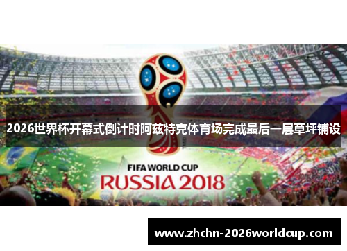 2026世界杯开幕式倒计时阿兹特克体育场完成最后一层草坪铺设