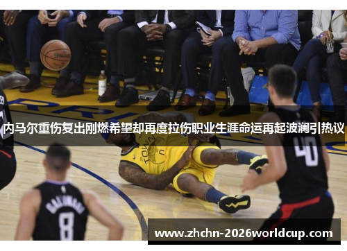内马尔重伤复出刚燃希望却再度拉伤职业生涯命运再起波澜引热议