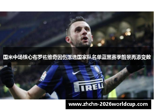 国米中场核心布罗佐维奇因伤落选国家队名单蓝黑赛季前景再添变数