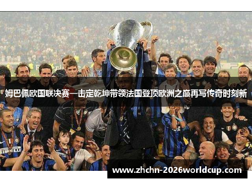 姆巴佩欧国联决赛一击定乾坤带领法国登顶欧洲之巅再写传奇时刻新