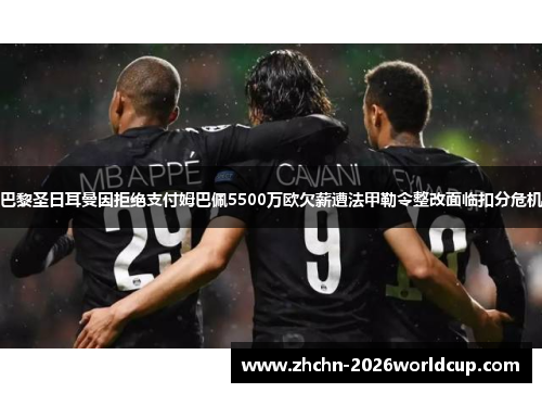 巴黎圣日耳曼因拒绝支付姆巴佩5500万欧欠薪遭法甲勒令整改面临扣分危机 巴黎圣日耳曼因拒绝支付姆巴佩5500万欧欠薪遭法甲勒令整改面临扣分危机