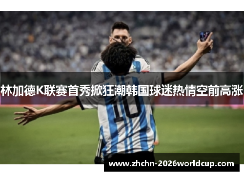 林加德K联赛首秀掀狂潮韩国球迷热情空前高涨