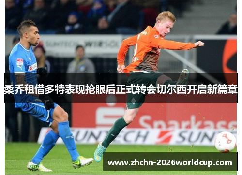 桑乔租借多特表现抢眼后正式转会切尔西开启新篇章 桑乔租借多特表现抢眼后正式转会切尔西开启新篇章