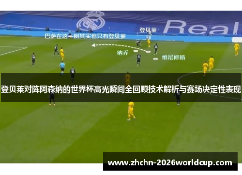 登贝莱对阵阿森纳的世界杯高光瞬间全回顾技术解析与赛场决定性表现
