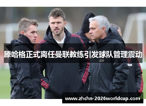 滕哈格正式离任曼联教练引发球队管理震动