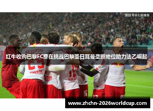 红牛收购巴黎FC意在挑战巴黎圣日耳曼垄断地位助力法乙崛起