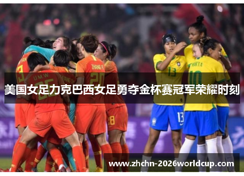 美国女足力克巴西女足勇夺金杯赛冠军荣耀时刻