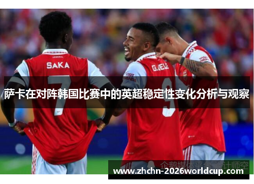 萨卡在对阵韩国比赛中的英超稳定性变化分析与观察