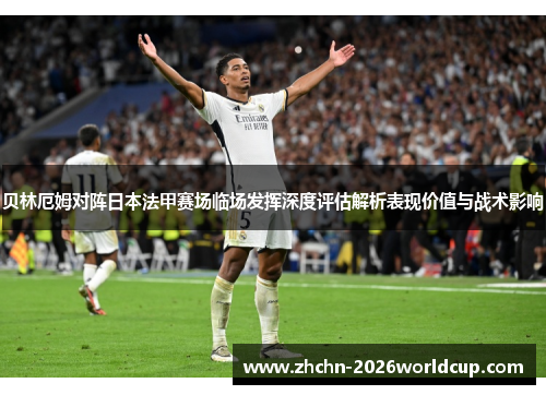 贝林厄姆对阵日本法甲赛场临场发挥深度评估解析表现价值与战术影响