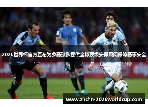 2026世界杯官方宣布为参赛球队提供全球顶级安保顾问保障赛事安全