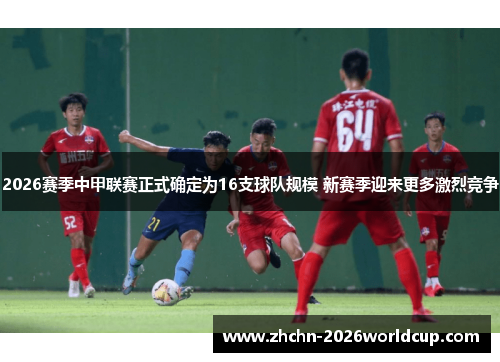 2026赛季中甲联赛正式确定为16支球队规模 新赛季迎来更多激烈竞争