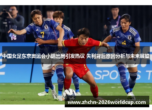 中国女足东京奥运会小组出局引发热议 失利背后原因分析与未来展望