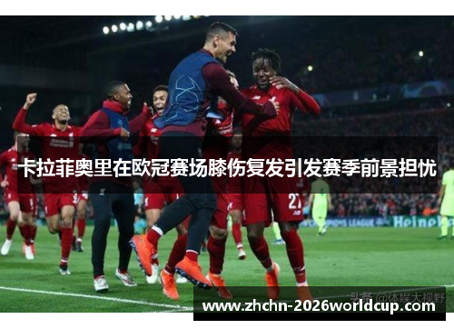 卡拉菲奥里在欧冠赛场膝伤复发引发赛季前景担忧