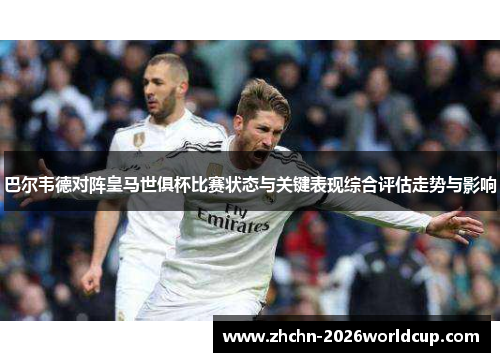 巴尔韦德对阵皇马世俱杯比赛状态与关键表现综合评估走势与影响