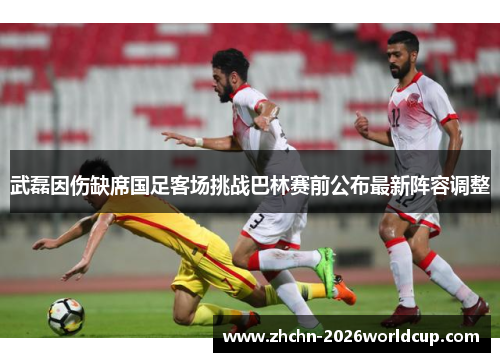 武磊因伤缺席国足客场挑战巴林赛前公布最新阵容调整 武磊因伤缺席国足客场挑战巴林赛前公布最新阵容调整