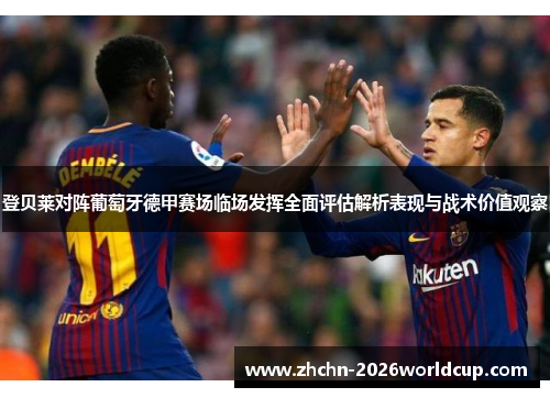 登贝莱对阵葡萄牙德甲赛场临场发挥全面评估解析表现与战术价值观察 登贝莱对阵葡萄牙德甲赛场临场发挥全面评估解析表现与战术价值观察