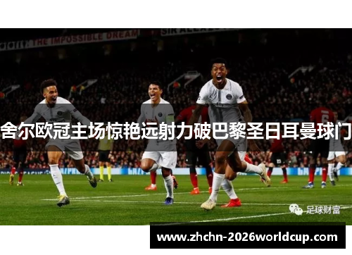 舍尔欧冠主场惊艳远射力破巴黎圣日耳曼球门 舍尔欧冠主场惊艳远射力破巴黎圣日耳曼球门