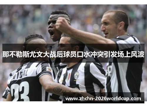 那不勒斯尤文大战后球员口水冲突引发场上风波