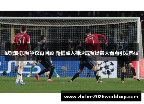 欧冠附加赛争议再回顾 新援融入神速成赛场最大看点引发热议