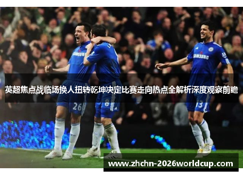 英超焦点战临场换人扭转乾坤决定比赛走向热点全解析深度观察前瞻 英超焦点战临场换人扭转乾坤决定比赛走向热点全解析深度观察前瞻