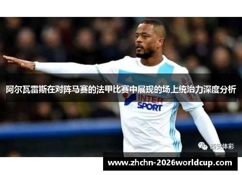 阿尔瓦雷斯在对阵马赛的法甲比赛中展现的场上统治力深度分析 阿尔瓦雷斯在对阵马赛的法甲比赛中展现的场上统治力深度分析