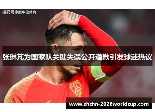 张琳芃为国家队关键失误公开道歉引发球迷热议 张琳芃为国家队关键失误公开道歉引发球迷热议