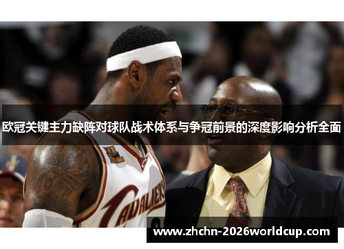 欧冠关键主力缺阵对球队战术体系与争冠前景的深度影响分析全面 欧冠关键主力缺阵对球队战术体系与争冠前景的深度影响分析全面
