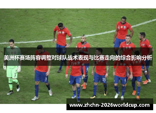 美洲杯赛场阵容调整对球队战术表现与比赛走向的综合影响分析
