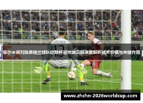 菲尔米诺对阵英格兰球队欧联杯进攻端贡献深度解析战术价值与关键作用