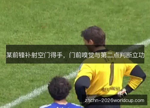 某前锋补射空门得手，门前嗅觉与第二点判断立功